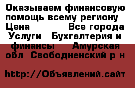 Оказываем финансовую помощь всему региону › Цена ­ 1 111 - Все города Услуги » Бухгалтерия и финансы   . Амурская обл.,Свободненский р-н